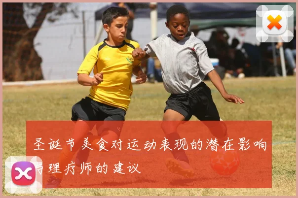 圣诞节美食对运动表现的潜在影响与理疗师的建议
