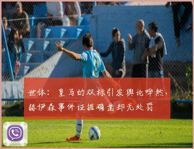 世体：皇马的双标引发舆论哗然，赫伊森事件证据确凿却无处罚