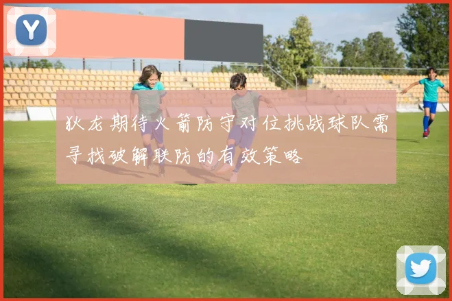 狄龙期待火箭防守对位挑战球队需寻找破解联防的有效策略