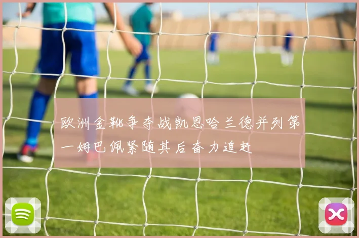 欧洲金靴争夺战凯恩哈兰德并列第一姆巴佩紧随其后奋力追赶