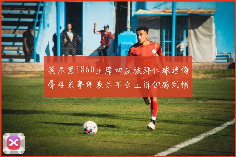慕尼黑1860主席回应被拜仁球迷侮辱母亲事件表示不会上诉但感到愤怒