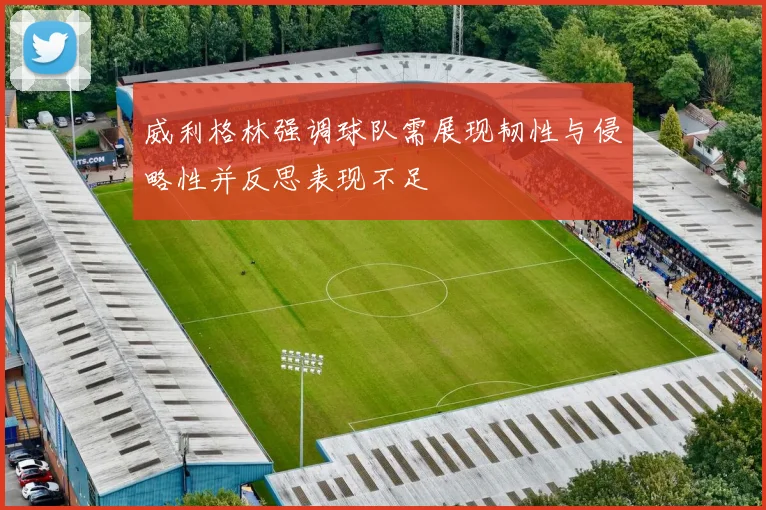 威利格林强调球队需展现韧性与侵略性并反思表现不足