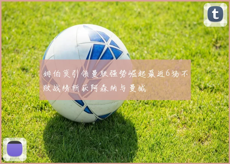 姆伯莫引领曼联强势崛起最近6场不败战绩斩获阿森纳与曼城