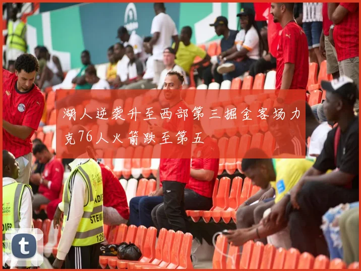 湖人逆袭升至西部第三掘金客场力克76人火箭跌至第五