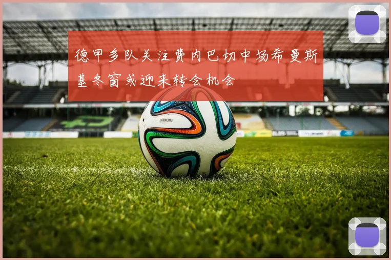 德甲多队关注费内巴切中场希曼斯基冬窗或迎来转会机会