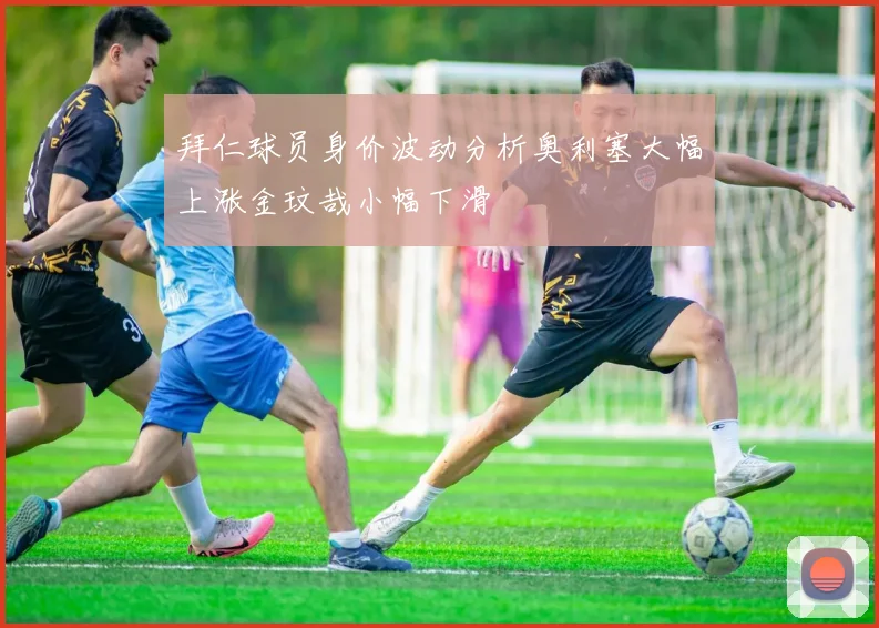 拜仁球员身价波动分析奥利塞大幅上涨金玟哉小幅下滑