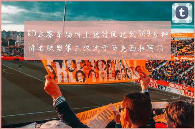 KD本赛季场均上场时间达到369分钟排名联盟第三仅次于马克西和阿门